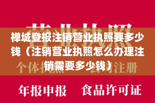 禅城登报注销营业执照要多少钱（注销营业执照怎么办理注销需要多少钱）