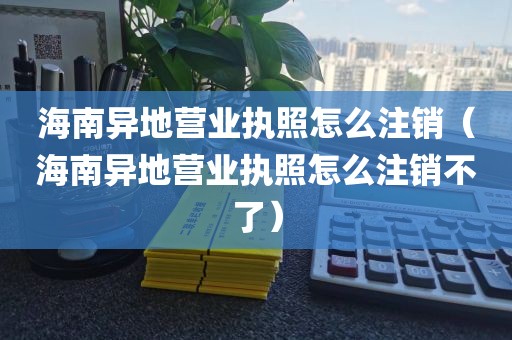 海南异地营业执照怎么注销（海南异地营业执照怎么注销不了）