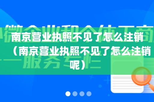 南京营业执照不见了怎么注销（南京营业执照不见了怎么注销呢）