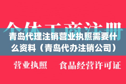 青岛代理注销营业执照需要什么资料（青岛代办注销公司）