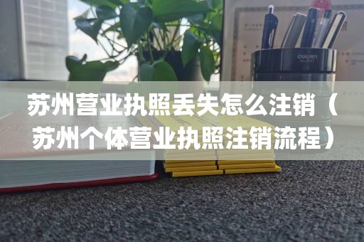 苏州营业执照丢失怎么注销（苏州个体营业执照注销流程）