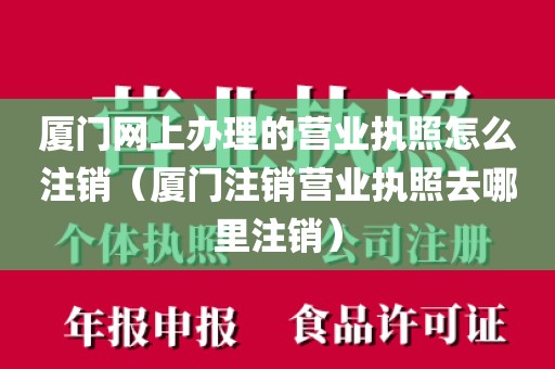 厦门网上办理的营业执照怎么注销（厦门注销营业执照去哪里注销）