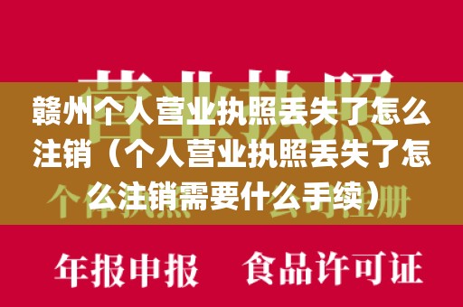 赣州个人营业执照丢失了怎么注销（个人营业执照丢失了怎么注销需要什么手续）