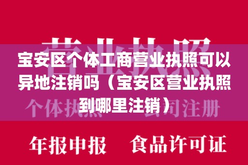 宝安区个体工商营业执照可以异地注销吗（宝安区营业执照到哪里注销）