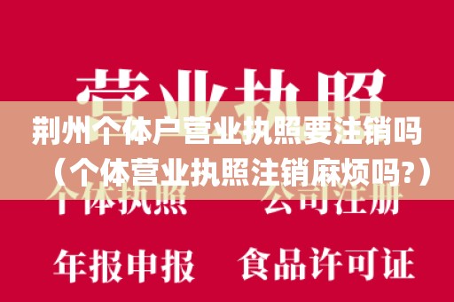 荆州个体户营业执照要注销吗（个体营业执照注销麻烦吗?）