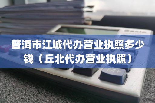 普洱市江城代办营业执照多少钱（丘北代办营业执照）