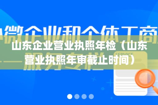 山东企业营业执照年检（山东营业执照年审截止时间）
