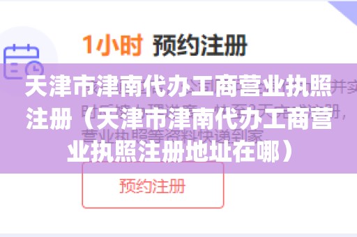 天津市津南代办工商营业执照注册（天津市津南代办工商营业执照注册地址在哪）