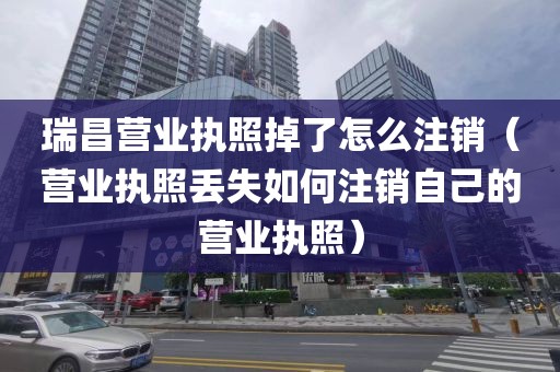 瑞昌营业执照掉了怎么注销（营业执照丢失如何注销自己的营业执照）