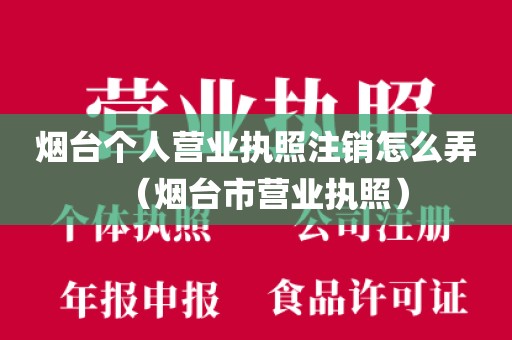 烟台个人营业执照注销怎么弄（烟台市营业执照）