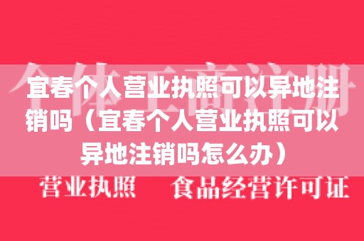 宜春个人营业执照可以异地注销吗（宜春个人营业执照可以异地注销吗怎么办）