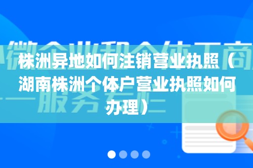 株洲异地如何注销营业执照（湖南株洲个体户营业执照如何办理）