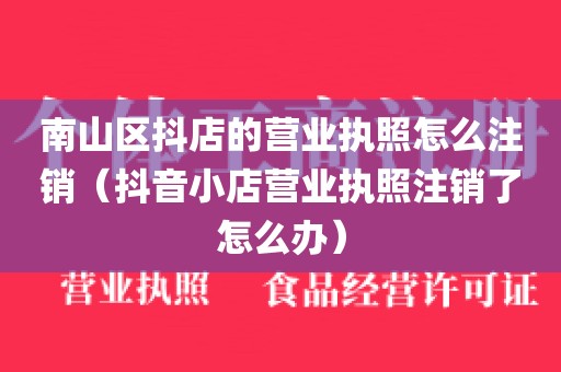 南山区抖店的营业执照怎么注销（抖音小店营业执照注销了怎么办）