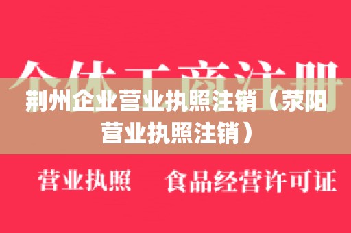 荆州企业营业执照注销（荥阳营业执照注销）