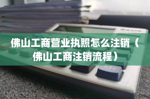 佛山工商营业执照怎么注销（佛山工商注销流程）