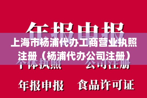 上海市杨浦代办工商营业执照注册（杨浦代办公司注册）