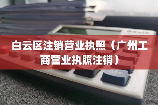白云区注销营业执照(广州工商营业执照注销)
