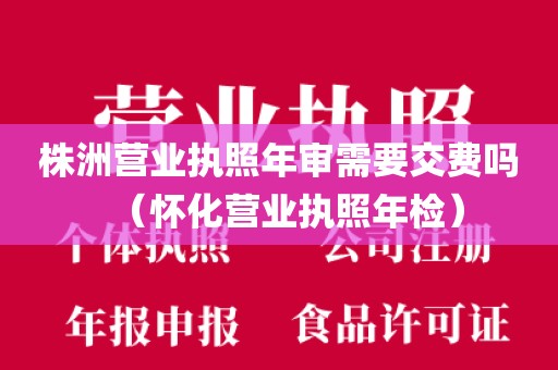 株洲营业执照年审需要交费吗(怀化营业执照年检)