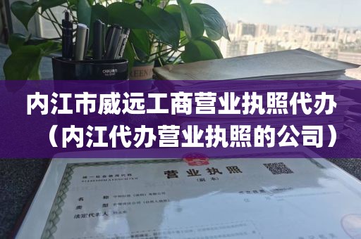 内江市威远工商营业执照代办（内江代办营业执照的公司）