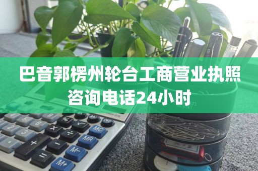 巴音郭楞州轮台工商营业执照咨询电话24小时