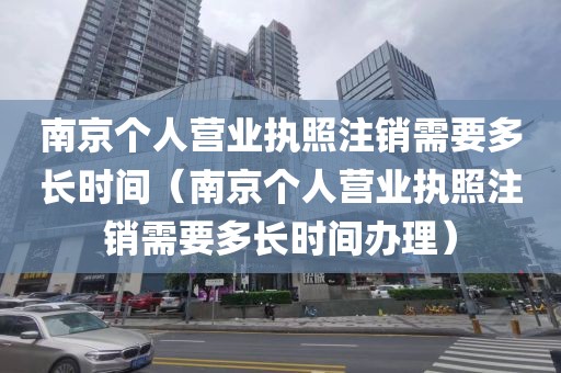 南京个人营业执照注销需要多长时间（南京个人营业执照注销需要多长时间办理）