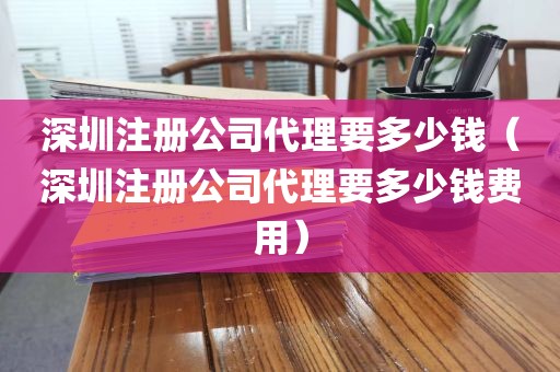 深圳注册公司代理要多少钱（深圳注册公司代理要多少钱费用）