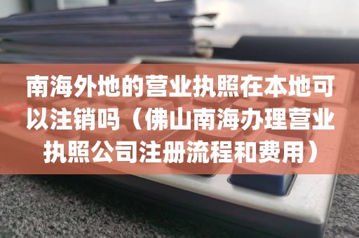 南海外地的营业执照在本地可以注销吗（佛山南海办理营业执照公司注册流程和费用）