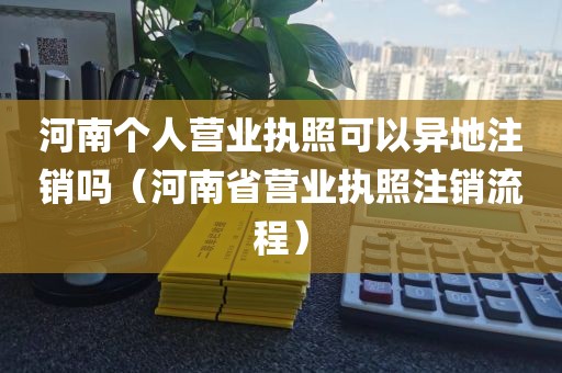 河南个人营业执照可以异地注销吗（河南省营业执照注销流程）