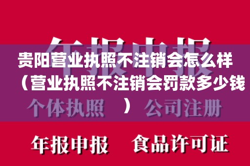 贵阳营业执照不注销会怎么样（营业执照不注销会罚款多少钱）