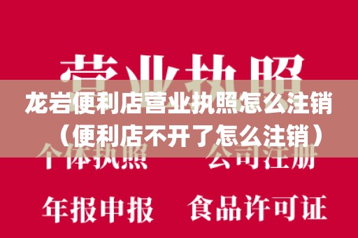 龙岩便利店营业执照怎么注销（便利店不开了怎么注销）
