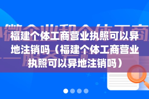 福建个体工商营业执照可以异地注销吗（福建个体工商营业执照可以异地注销吗）