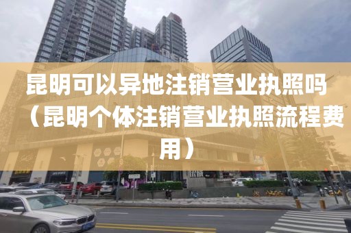 昆明可以异地注销营业执照吗（昆明个体注销营业执照流程费用）