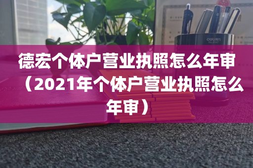 德宏个体户营业执照怎么年审（2021年个体户营业执照怎么年审）