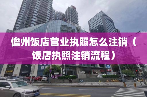 儋州饭店营业执照怎么注销（饭店执照注销流程）