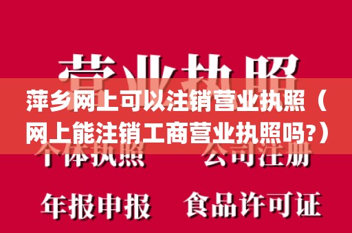 萍乡网上可以注销营业执照（网上能注销工商营业执照吗?）