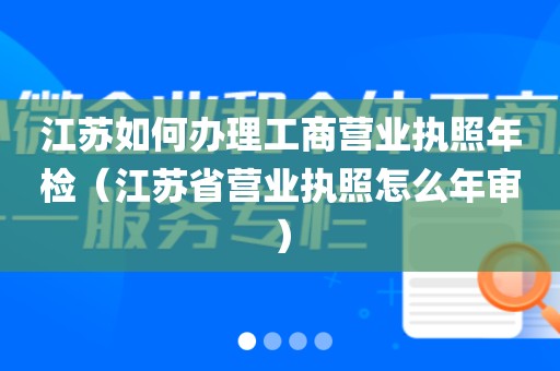 江苏如何办理工商营业执照年检（江苏省营业执照怎么年审）