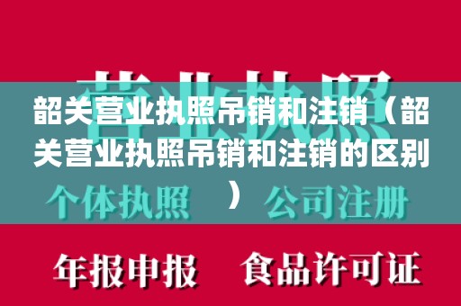 韶关营业执照吊销和注销（韶关营业执照吊销和注销的区别）