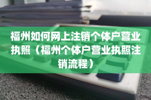 福州如何网上注销个体户营业执照（福州个体户营业执照注销流程）
