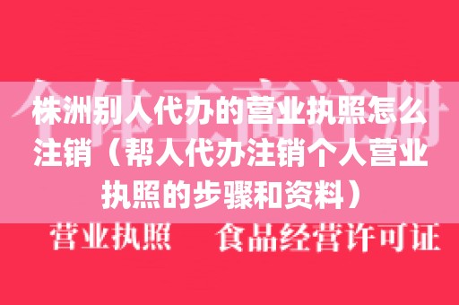 株洲别人代办的营业执照怎么注销（帮人代办注销个人营业执照的步骤和资料）