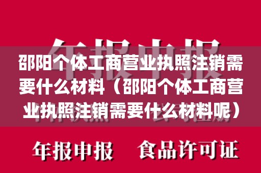 邵阳个体工商营业执照注销需要什么材料（邵阳个体工商营业执照注销需要什么材料呢）