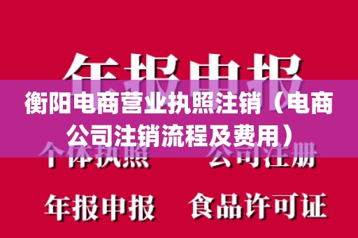 衡阳电商营业执照注销（电商公司注销流程及费用）