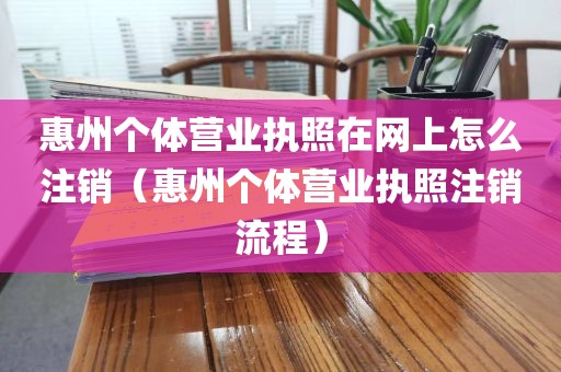 惠州个体营业执照在网上怎么注销(惠州个体营业执照注销流程)