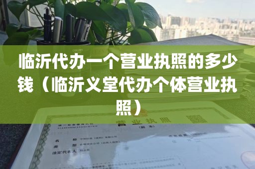 临沂代办一个营业执照的多少钱（临沂义堂代办个体营业执照）
