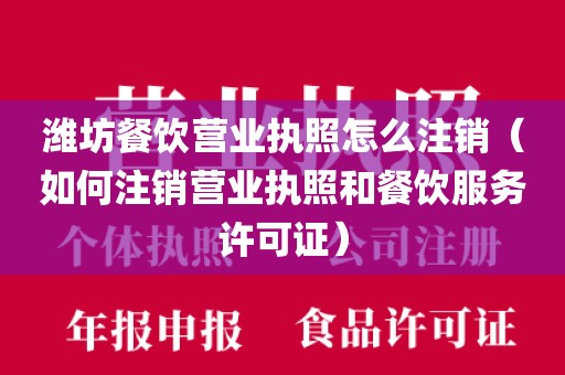 潍坊餐饮营业执照怎么注销（如何注销营业执照和餐饮服务许可证）
