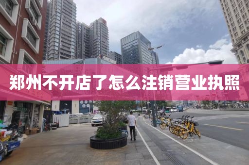 郑州不开店了怎么注销营业执照
