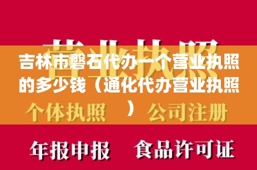 吉林市磐石代办一个营业执照的多少钱(通化代办营业执照)