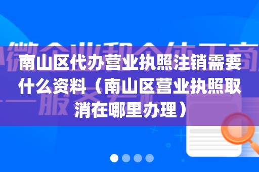 南山区代办营业执照注销需要什么资料（南山区营业执照取消在哪里办理）