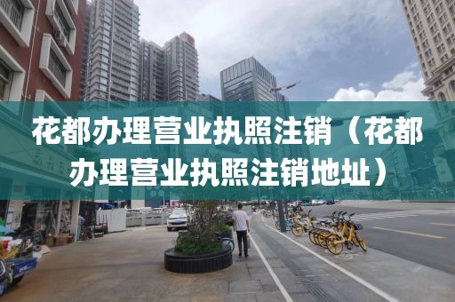 花都办理营业执照注销（花都办理营业执照注销地址）