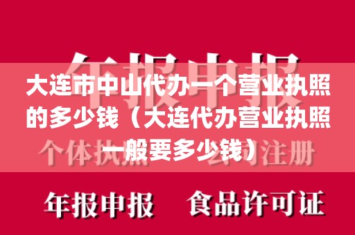 大连市中山代办一个营业执照的多少钱（大连代办营业执照一般要多少钱）