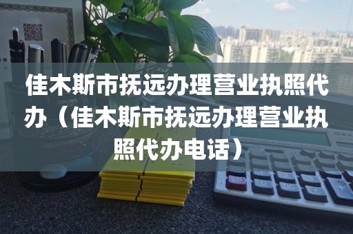 佳木斯市抚远办理营业执照代办(佳木斯市抚远办理营业执照代办电话)
